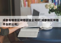 成都有哪些区块链创业公司好[成都做区块链平台的公司]