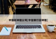 中信区块链公司[中信银行区块链]