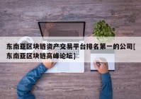 东南亚区块链资产交易平台排名第一的公司[东南亚区块链高峰论坛]