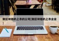 做区块链的上市的公司[做区块链的上市企业]