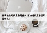 区块链公司的上游是什么[区块链的上游层级是什么]