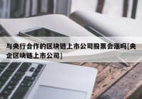 与央行合作的区块链上市公司股票会涨吗[央企区块链上市公司]