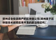 郑州适合投资房产的区块链公司[郑州属于区块链技术研究应用开发的前沿地区吗]