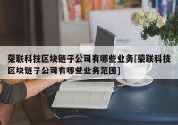 荣联科技区块链子公司有哪些业务[荣联科技区块链子公司有哪些业务范围]