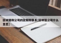 区块链和公司的区别和联系[区块链公司什么意思]