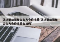 区块链公司和资金方合作收费[区块链公司和资金方合作收费合法吗]