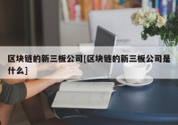 区块链的新三板公司[区块链的新三板公司是什么]