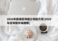 2020年新增区块链公司超万家[2020年区块链市场规模]