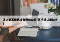 区块链系统认证有哪些公司[区块链认证技术]