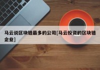 马云说区块链最多的公司[马云投资的区块链企业]