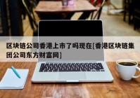 区块链公司香港上市了吗现在[香港区块链集团公司东方财富网]