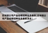 区块链公司产品经理招聘信息最新[区块链公司产品经理招聘信息最新消息]