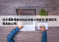 这才是香港最好的区块链公司英文[香港区块链金融公司]