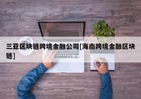 三亚区块链跨境金融公司[海南跨境金融区块链]