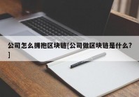 公司怎么拥抱区块链[公司做区块链是什么?]