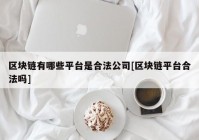 区块链有哪些平台是合法公司[区块链平台合法吗]