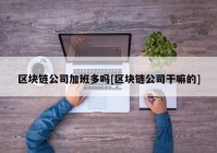 区块链公司加班多吗[区块链公司干嘛的]