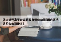 区块链开发平台龙头股有哪些公司[国内区块链龙头公司排名]