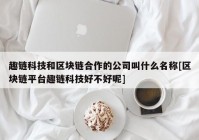 趣链科技和区块链合作的公司叫什么名称[区块链平台趣链科技好不好呢]