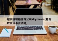 越南区块链游戏公司skymavis[越南数字货币合法吗]